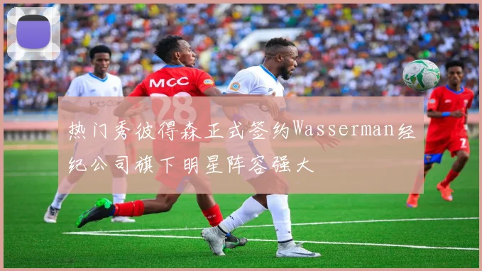 热门秀彼得森正式签约Wasserman经纪公司旗下明星阵容强大