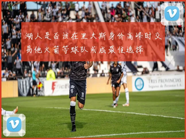 湖人是否该在里夫斯身价高峰时交易他火箭等球队或成最佳选择