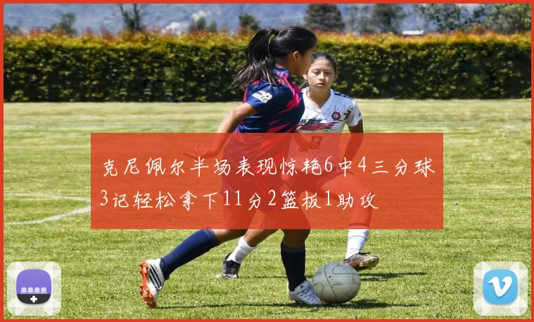 克尼佩尔半场表现惊艳6中4三分球3记轻松拿下11分2篮板1助攻