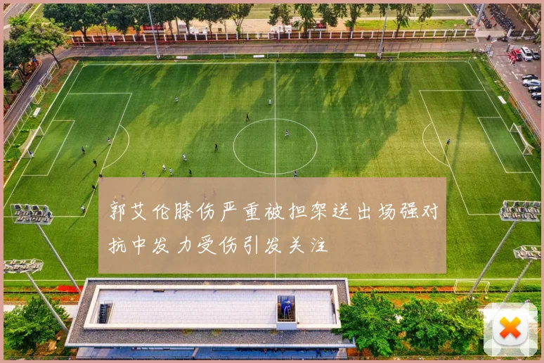 郭艾伦膝伤严重被担架送出场强对抗中发力受伤引发关注