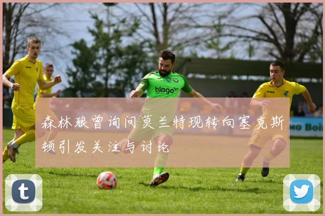 森林狼曾询问莫兰特现转向塞克斯顿引发关注与讨论