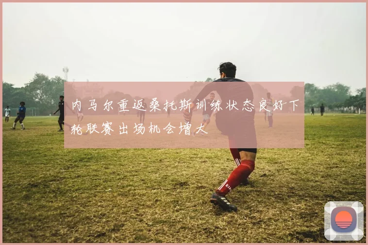 内马尔重返桑托斯训练状态良好下轮联赛出场机会增大