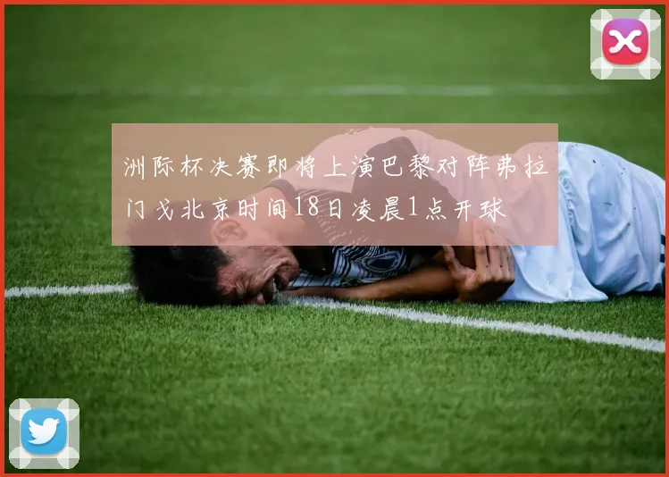 洲际杯决赛即将上演巴黎对阵弗拉门戈北京时间18日凌晨1点开球