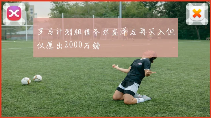 罗马计划租借齐尔克泽后再买入但仅愿出2000万镑