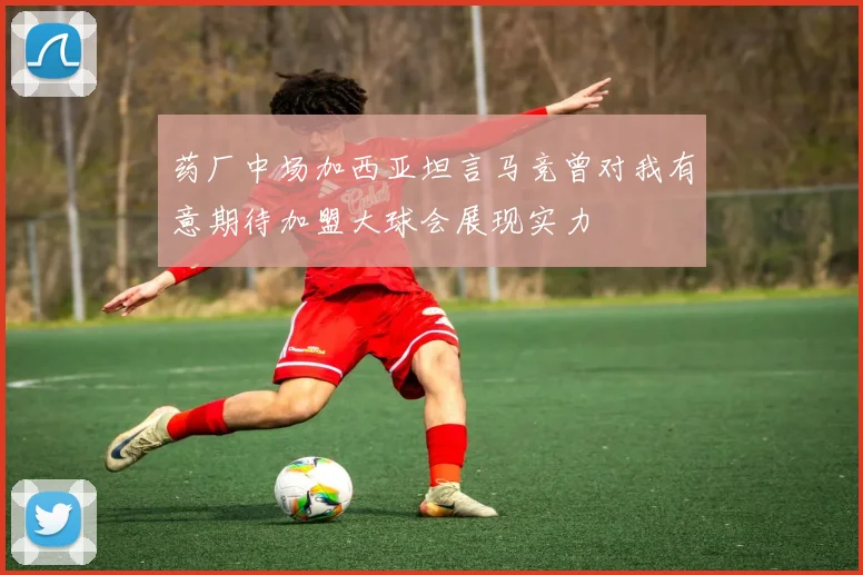 药厂中场加西亚坦言马竞曾对我有意期待加盟大球会展现实力