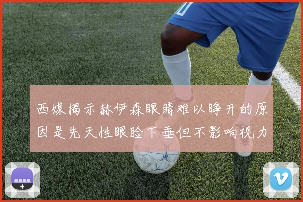 西媒揭示赫伊森眼睛难以睁开的原因是先天性眼睑下垂但不影响视力