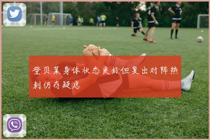 登贝莱身体状态良好但复出对阵热刺仍存疑虑