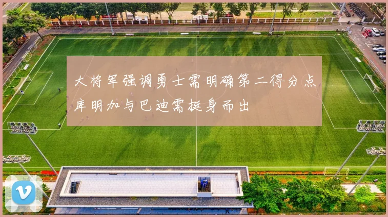 大将军强调勇士需明确第二得分点库明加与巴迪需挺身而出