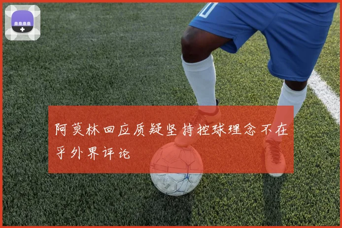 阿莫林回应质疑坚持控球理念不在乎外界评论