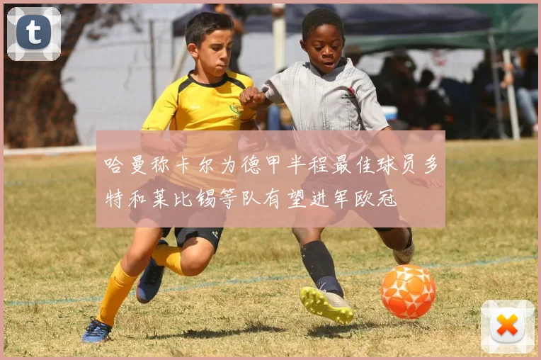 哈曼称卡尔为德甲半程最佳球员多特和莱比锡等队有望进军欧冠