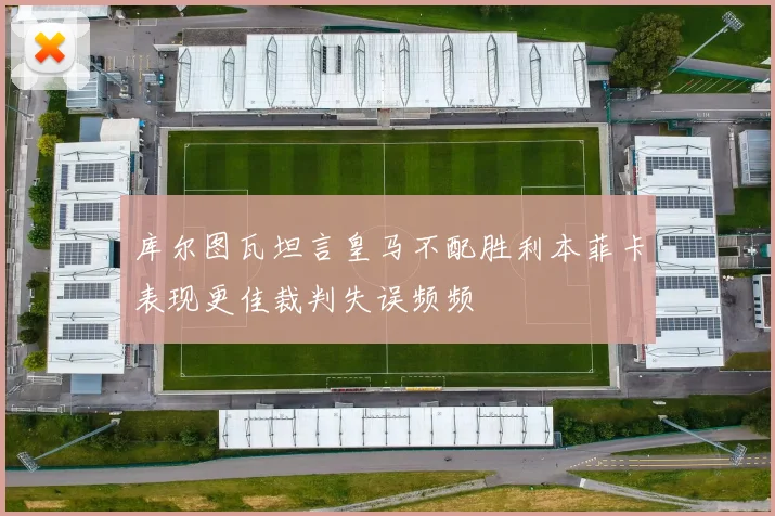 库尔图瓦坦言皇马不配胜利本菲卡表现更佳裁判失误频频