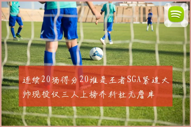 连续20场得分20谁是王者SGA紧追大帅现役仅三人上榜乔科杜无詹库