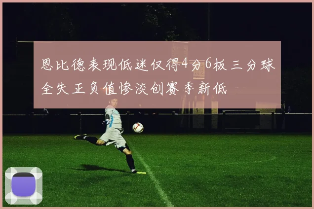 恩比德表现低迷仅得4分6板三分球全失正负值惨淡创赛季新低