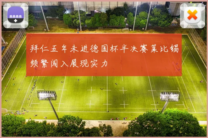 拜仁五年未进德国杯半决赛莱比锡频繁闯入展现实力