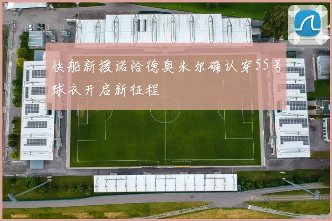 快船新援诺恰德奥米尔确认穿55号球衣开启新征程