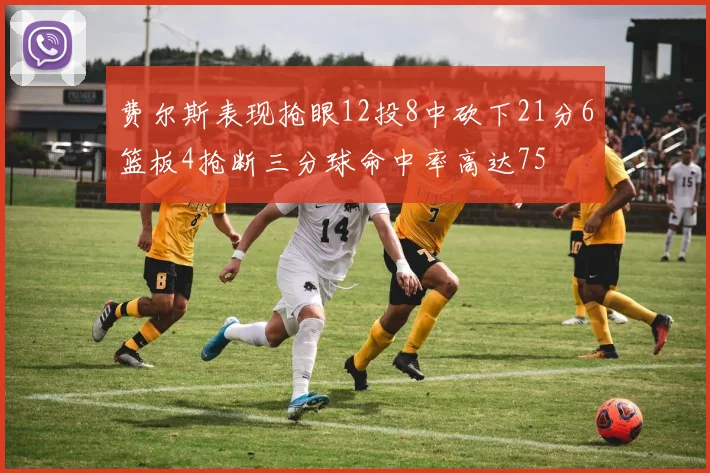 费尔斯表现抢眼12投8中砍下21分6篮板4抢断三分球命中率高达75