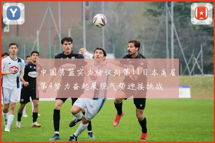 中国男篮实力榜仅列第11日本高居第4努力奋起展现气势迎接挑战