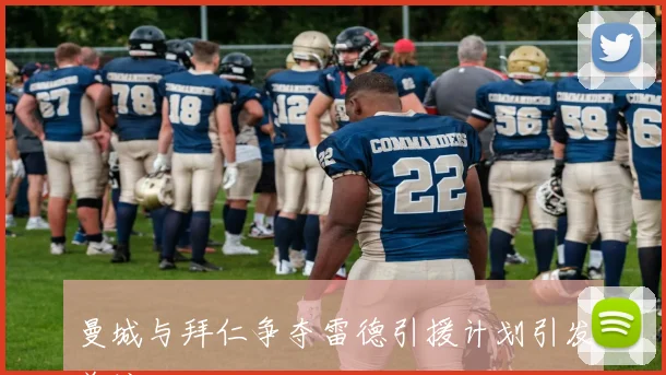 曼城与拜仁争夺雷德引援计划引发关注