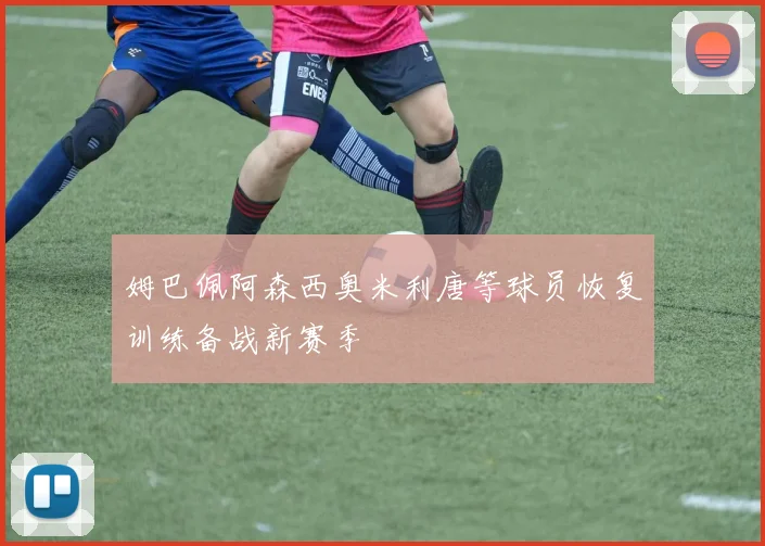 姆巴佩阿森西奥米利唐等球员恢复训练备战新赛季